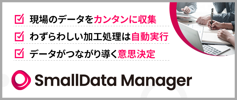 現場のデータをカンタンに収集 わずらわしい加工処理は自動実行 データがつながり導く意思決定 SmallData Manager