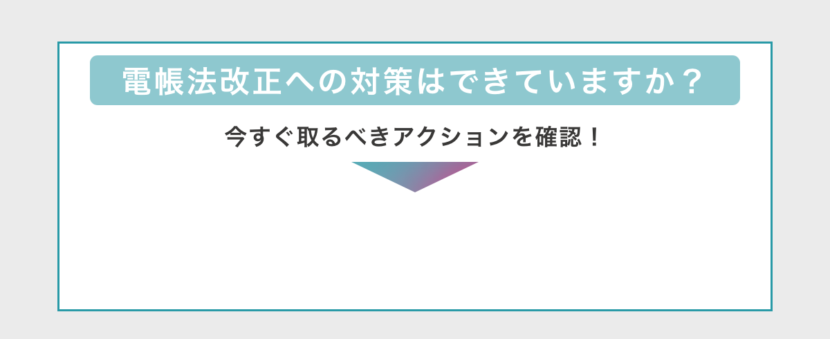 電帳法改正への対策はできていますか？　今すぐ取るべきアクションを確認！