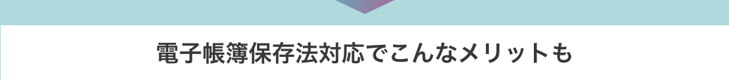 電子帳簿保存法対応でこんなメリットも