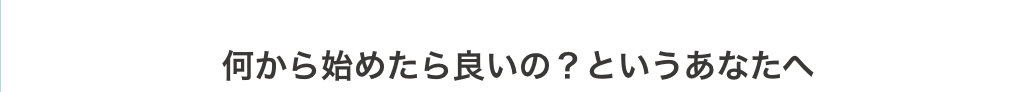 何から始めたら良いの？というあなたへ