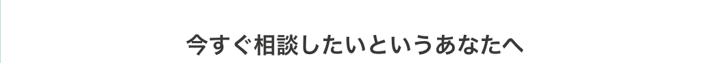 今すぐ相談したいというあなたへ