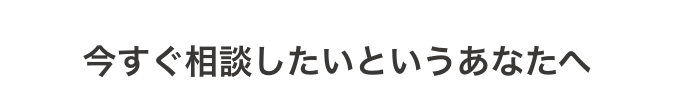 今すぐ相談したいというあなたへ