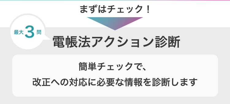 まずはチェック！　最大3問　電帳法アクション診断　簡単チェックで、今のあなたに必要な情報を診断します
