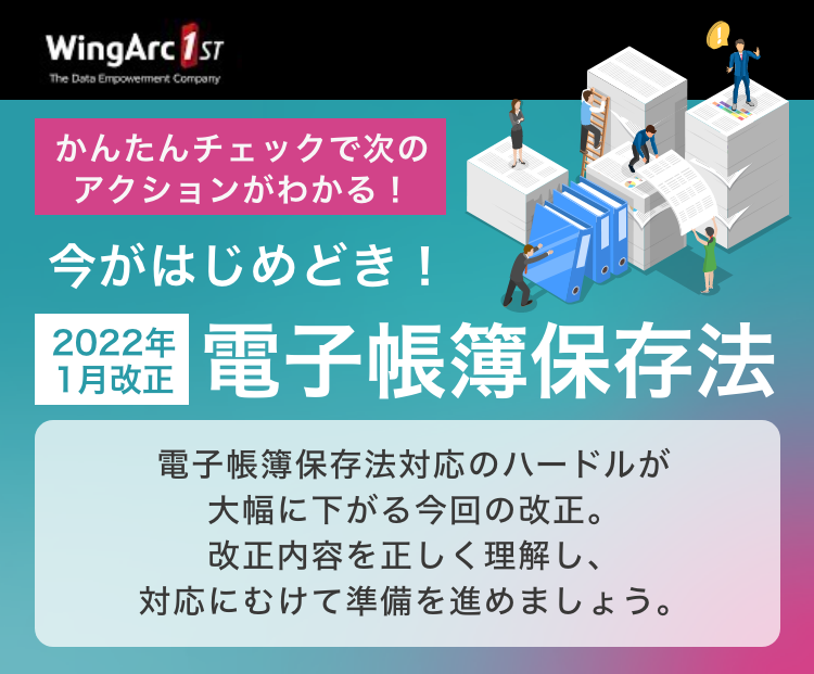 WingArc1st [かんたんチェックで次のアクションがわかる！] 2022年1月改正 今がはじめどき！電子帳簿保存法　電子帳簿保存法対応のハードルが大幅に下がる今回の改正。改正内容を正しく理解し、対応にむけて準備を進めましょう。