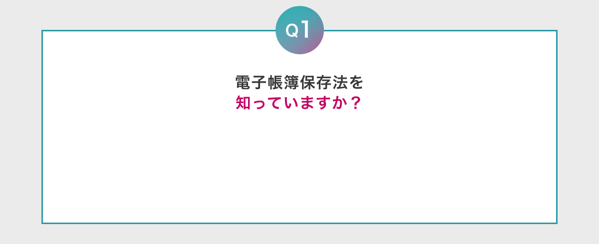 Q1 電子帳簿保存法を知っていますか？
