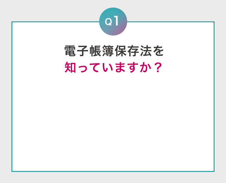 Q1 電子帳簿保存法を知っていますか？