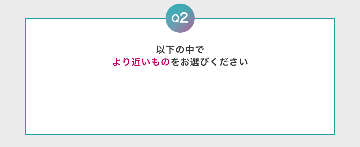 Q2 以下の中でより近いものをお選びください