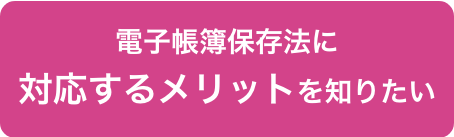 電子帳簿保存法に対応するメリットを知りたい