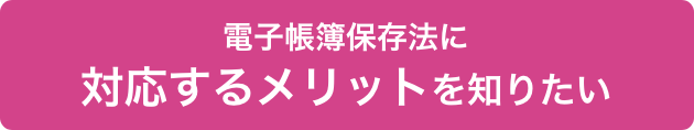 電子帳簿保存法に対応するメリットを知りたい