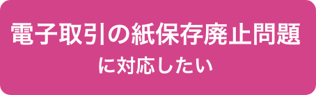 電子取引の紙保存廃止問題に対応したい