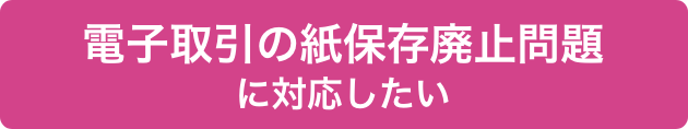 電子取引の紙保存廃止問題に対応したい