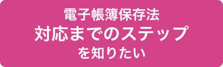 電子帳簿保存法 対応までのステップを知りたい