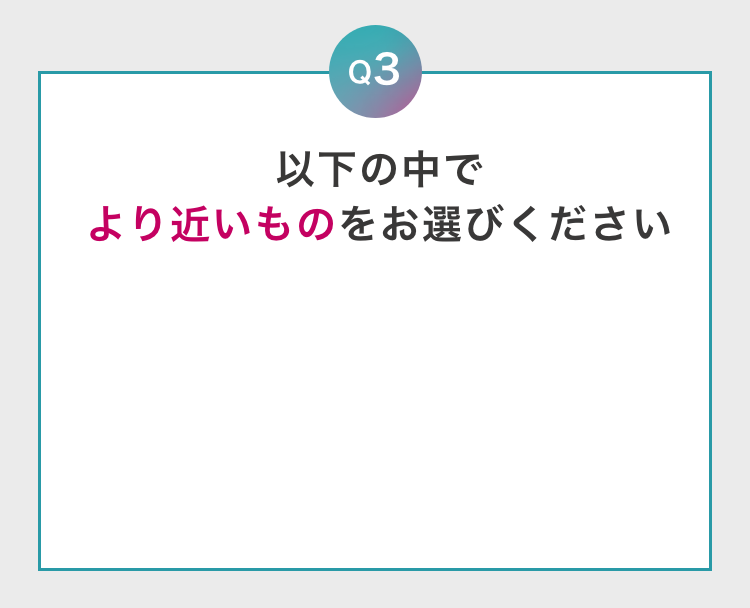 Q3 以下の中でより近いものをお選びください