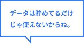 データは貯めてるだけじゃ使えないからね。