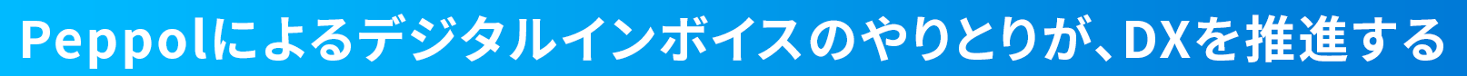 Peppolによるデジタルインボイスのやりとりが、DXを推進する