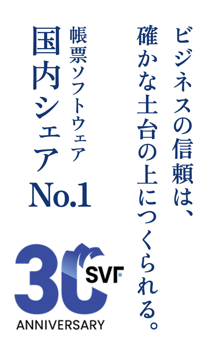 ビジネスの信頼は、確かな土台の上に作られる。帳票ソフトウェア国内シェアNo.1 SVF 30th ANNIVERSARY