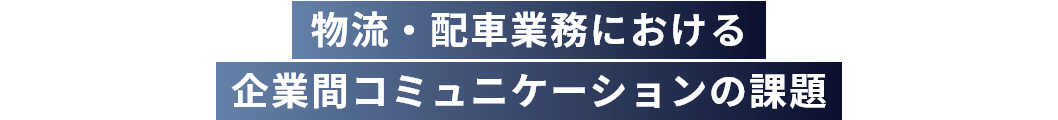 物流・配車業務における 企業間コミュニケーションの課題