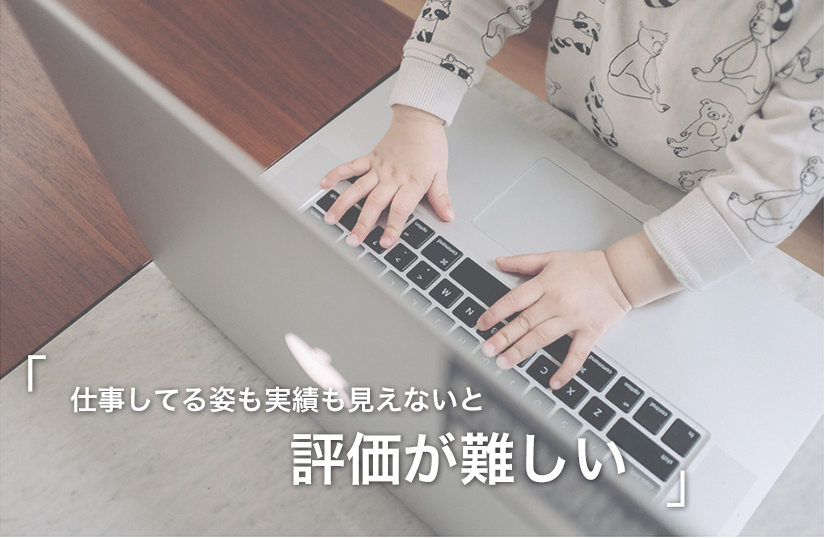仕事してる姿も実績も見えないと評価が難しい