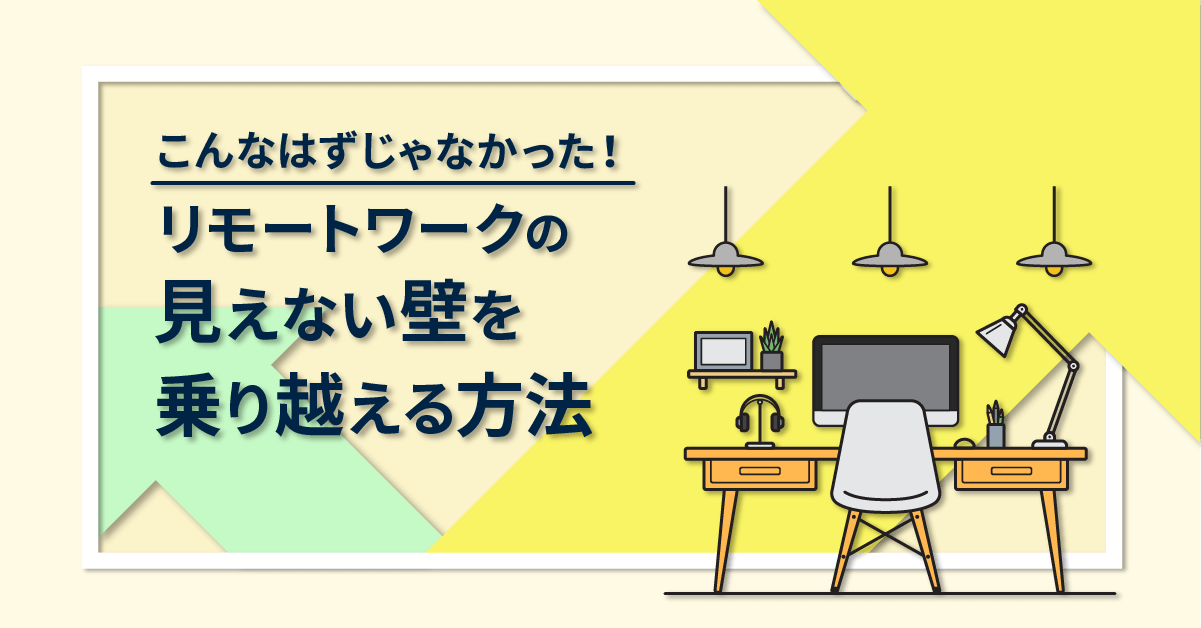 こんなはずじゃなかった！リモートワークの見えない壁を乗り越える方法