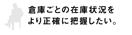 倉庫ごとの在庫状況をより正確に把握したい。