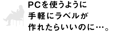 PCを使うように手軽にラベルが作れたらいいのに…。