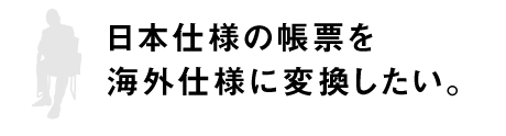 日本仕様の帳票を海外仕様に変換したい。