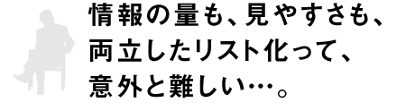 情報の量も、見やすさも、両立したリスト化って、意外と難しい…。