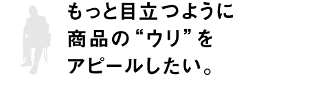 もっと目立つように商品の“ウリ”をアピールしたい。