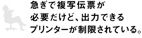 急ぎで複写伝票が必要だけど、出力できるプリンターが制限されている。