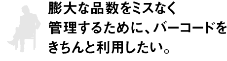 膨大な品数をミスなく管理するために、バーコードをきちんと利用したい。