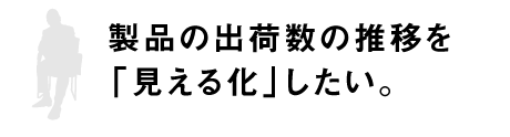 製品の出荷数の推移を「見える化」したい。